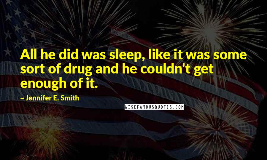 Jennifer E. Smith Quotes: All he did was sleep, like it was some sort of drug and he couldn't get enough of it.
