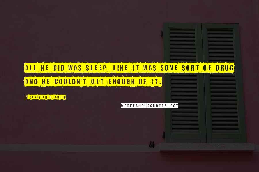 Jennifer E. Smith Quotes: All he did was sleep, like it was some sort of drug and he couldn't get enough of it.