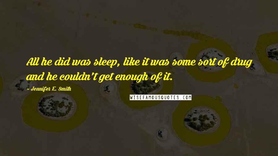 Jennifer E. Smith Quotes: All he did was sleep, like it was some sort of drug and he couldn't get enough of it.