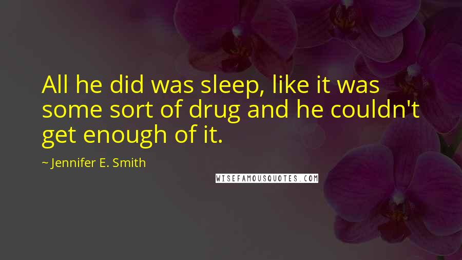 Jennifer E. Smith Quotes: All he did was sleep, like it was some sort of drug and he couldn't get enough of it.