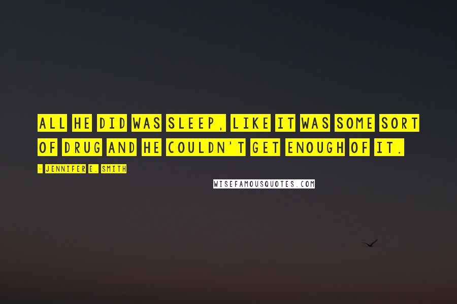 Jennifer E. Smith Quotes: All he did was sleep, like it was some sort of drug and he couldn't get enough of it.