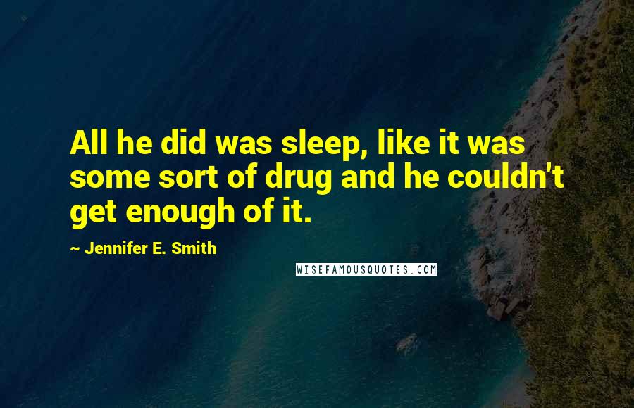 Jennifer E. Smith Quotes: All he did was sleep, like it was some sort of drug and he couldn't get enough of it.