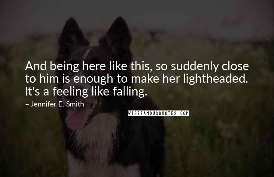 Jennifer E. Smith Quotes: And being here like this, so suddenly close to him is enough to make her lightheaded. It's a feeling like falling.