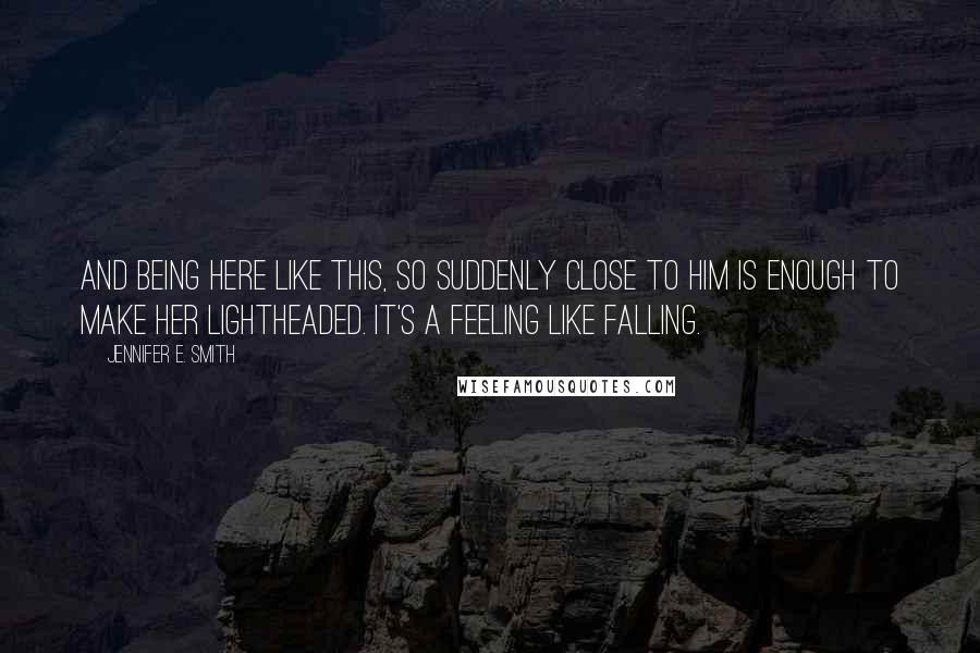 Jennifer E. Smith Quotes: And being here like this, so suddenly close to him is enough to make her lightheaded. It's a feeling like falling.