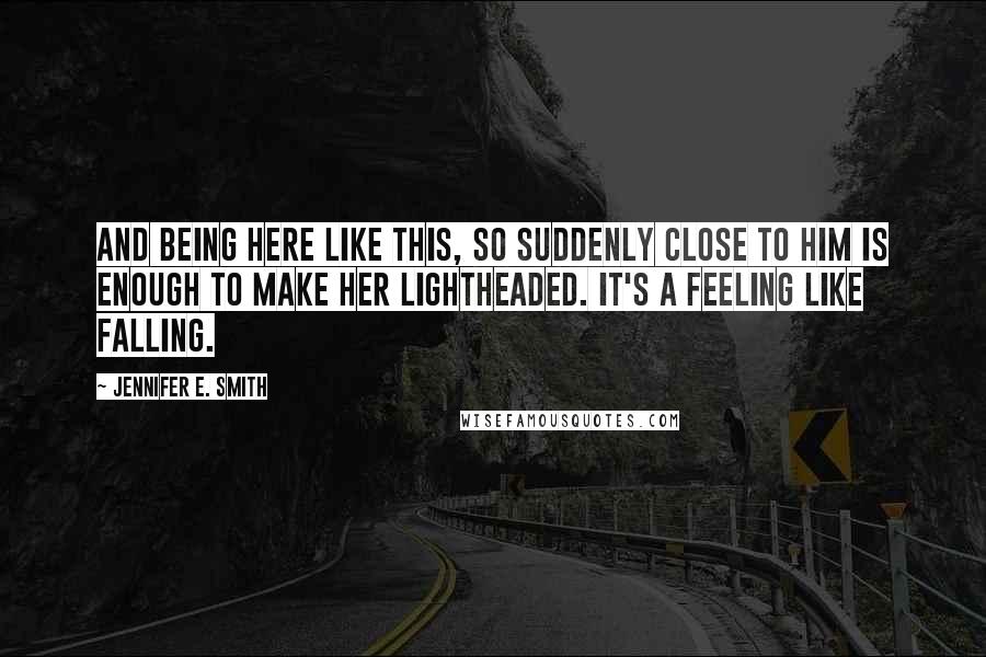 Jennifer E. Smith Quotes: And being here like this, so suddenly close to him is enough to make her lightheaded. It's a feeling like falling.