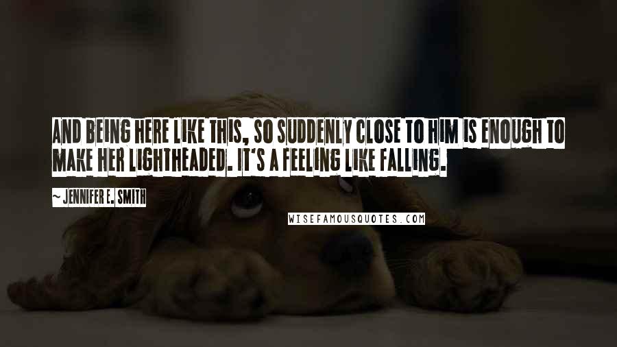 Jennifer E. Smith Quotes: And being here like this, so suddenly close to him is enough to make her lightheaded. It's a feeling like falling.