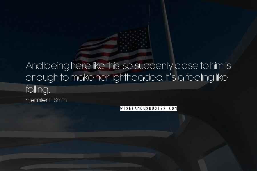 Jennifer E. Smith Quotes: And being here like this, so suddenly close to him is enough to make her lightheaded. It's a feeling like falling.