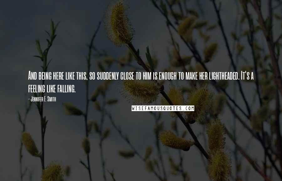 Jennifer E. Smith Quotes: And being here like this, so suddenly close to him is enough to make her lightheaded. It's a feeling like falling.