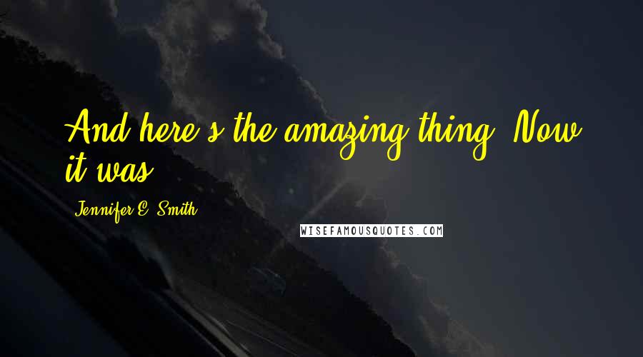 Jennifer E. Smith Quotes: And here's the amazing thing: Now it was.