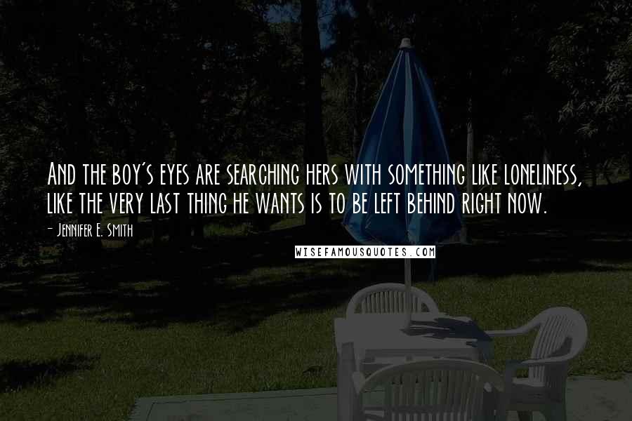 Jennifer E. Smith Quotes: And the boy's eyes are searching hers with something like loneliness, like the very last thing he wants is to be left behind right now.