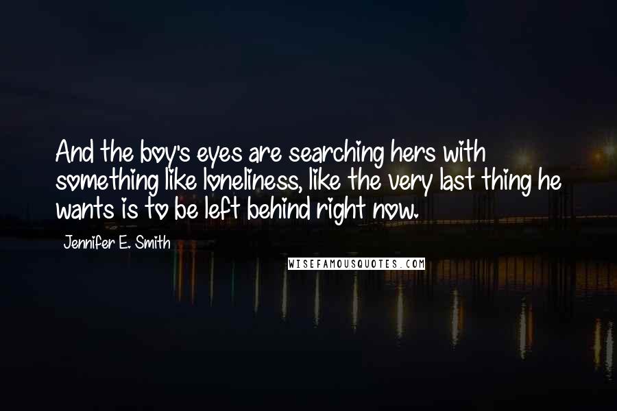 Jennifer E. Smith Quotes: And the boy's eyes are searching hers with something like loneliness, like the very last thing he wants is to be left behind right now.