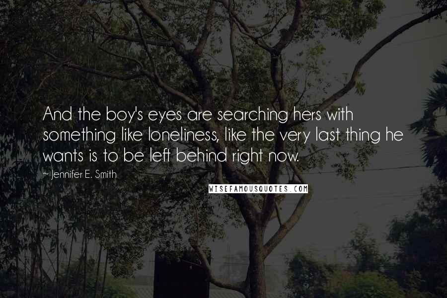 Jennifer E. Smith Quotes: And the boy's eyes are searching hers with something like loneliness, like the very last thing he wants is to be left behind right now.