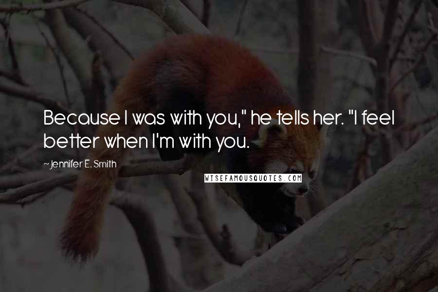 Jennifer E. Smith Quotes: Because I was with you," he tells her. "I feel better when I'm with you.