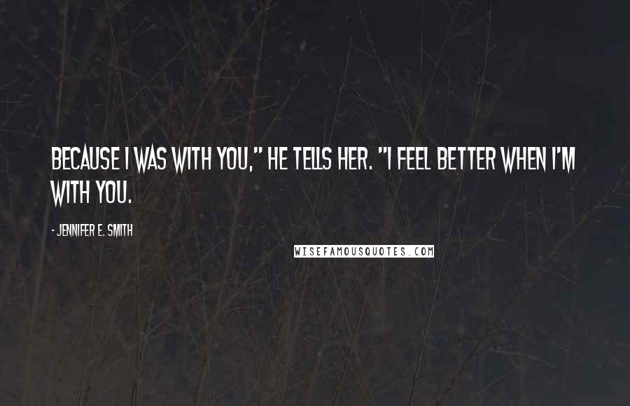 Jennifer E. Smith Quotes: Because I was with you," he tells her. "I feel better when I'm with you.