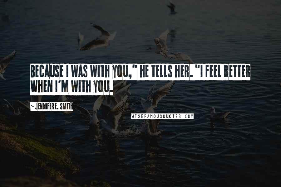 Jennifer E. Smith Quotes: Because I was with you," he tells her. "I feel better when I'm with you.