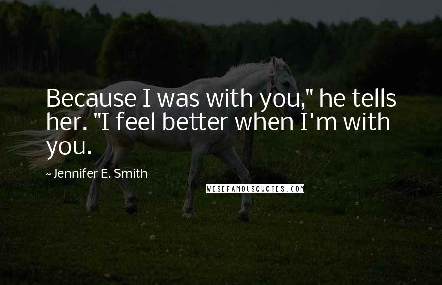 Jennifer E. Smith Quotes: Because I was with you," he tells her. "I feel better when I'm with you.