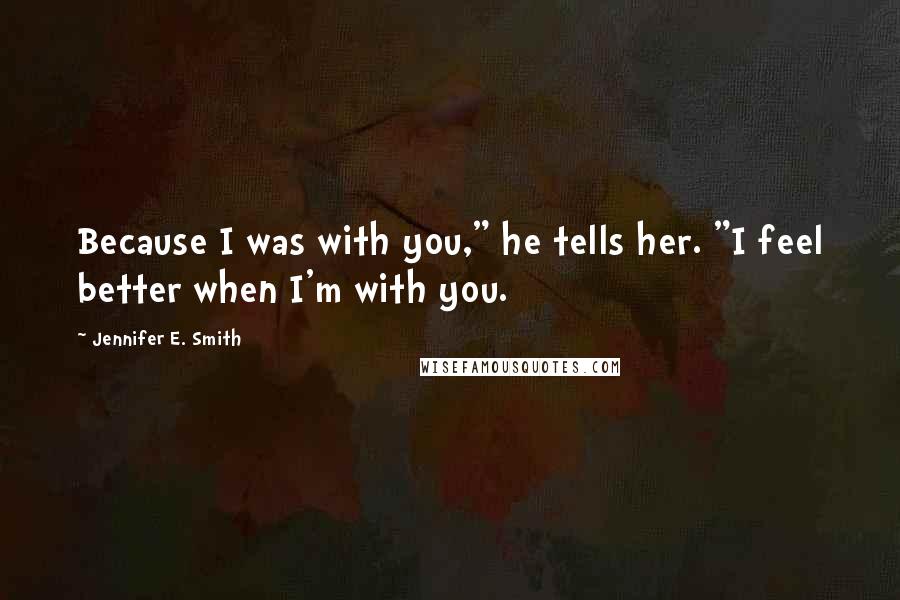 Jennifer E. Smith Quotes: Because I was with you," he tells her. "I feel better when I'm with you.