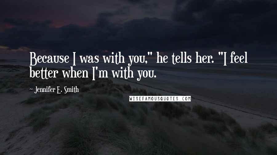 Jennifer E. Smith Quotes: Because I was with you," he tells her. "I feel better when I'm with you.