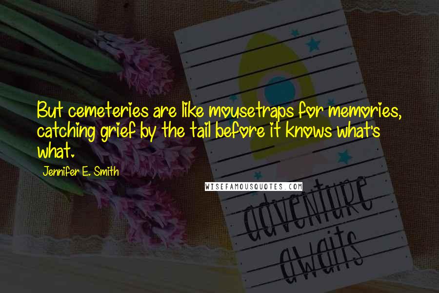 Jennifer E. Smith Quotes: But cemeteries are like mousetraps for memories, catching grief by the tail before it knows what's what.