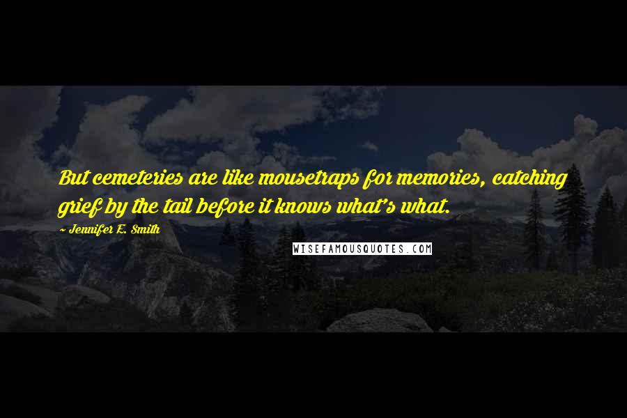 Jennifer E. Smith Quotes: But cemeteries are like mousetraps for memories, catching grief by the tail before it knows what's what.