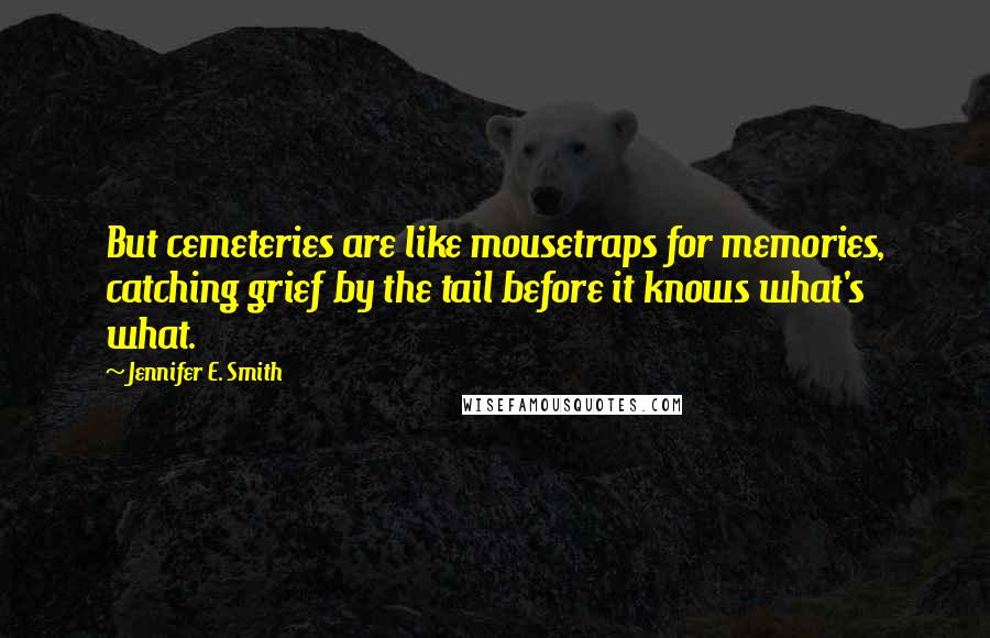 Jennifer E. Smith Quotes: But cemeteries are like mousetraps for memories, catching grief by the tail before it knows what's what.