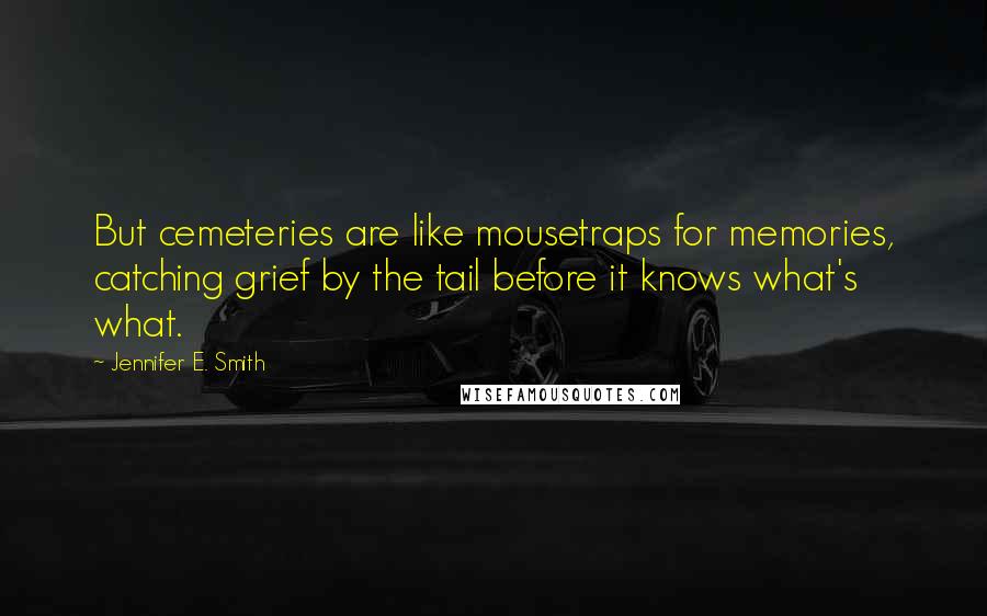 Jennifer E. Smith Quotes: But cemeteries are like mousetraps for memories, catching grief by the tail before it knows what's what.
