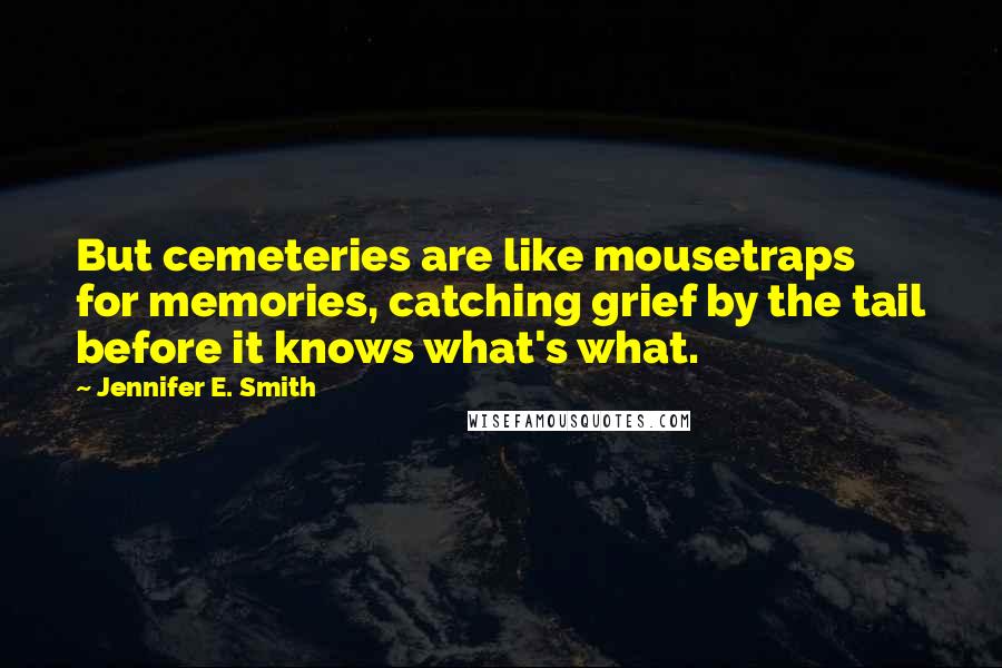 Jennifer E. Smith Quotes: But cemeteries are like mousetraps for memories, catching grief by the tail before it knows what's what.