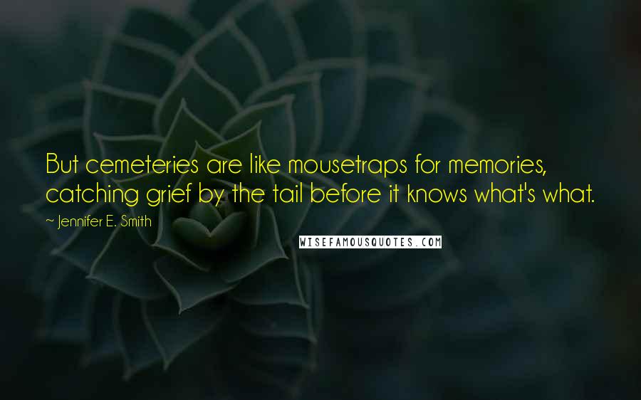 Jennifer E. Smith Quotes: But cemeteries are like mousetraps for memories, catching grief by the tail before it knows what's what.