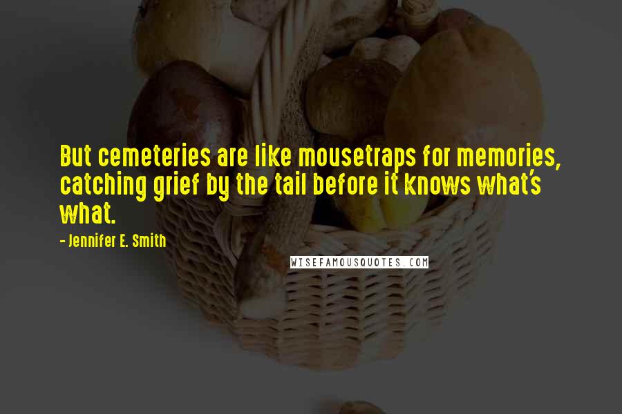 Jennifer E. Smith Quotes: But cemeteries are like mousetraps for memories, catching grief by the tail before it knows what's what.