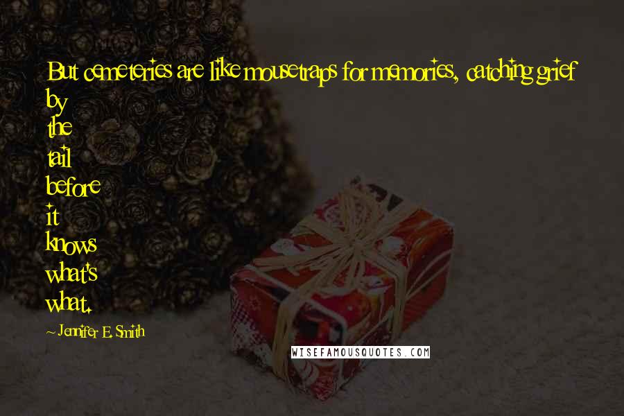 Jennifer E. Smith Quotes: But cemeteries are like mousetraps for memories, catching grief by the tail before it knows what's what.