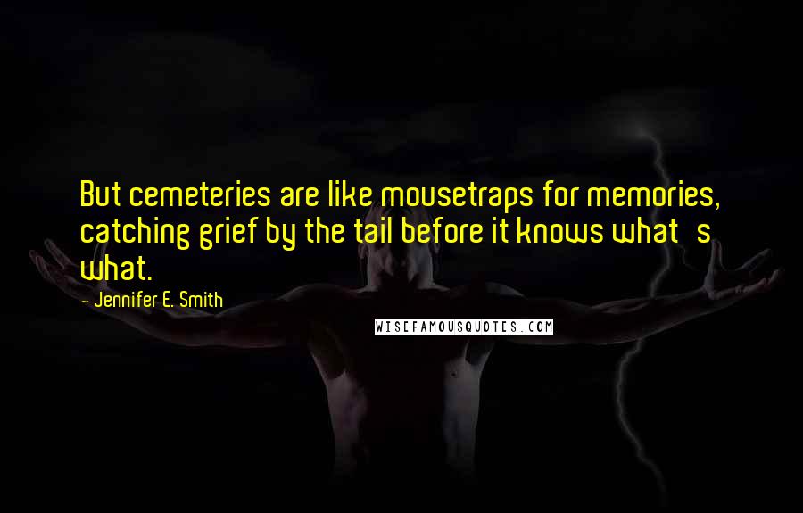 Jennifer E. Smith Quotes: But cemeteries are like mousetraps for memories, catching grief by the tail before it knows what's what.