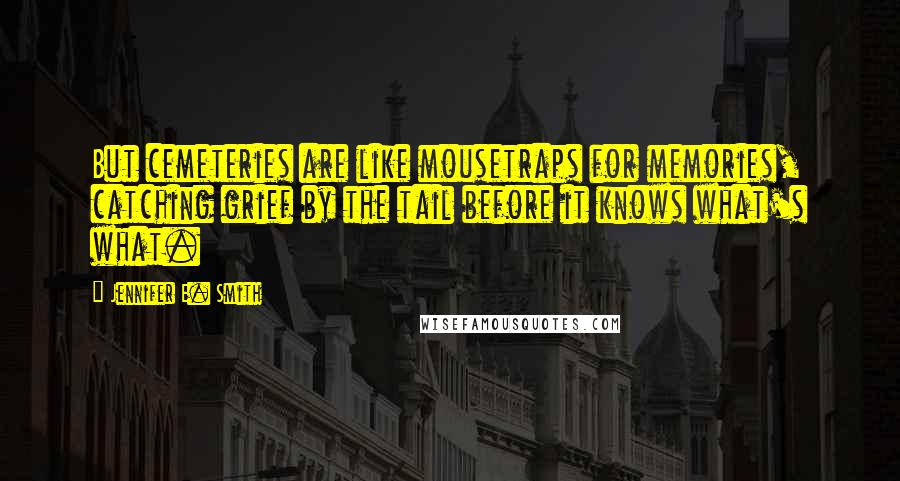 Jennifer E. Smith Quotes: But cemeteries are like mousetraps for memories, catching grief by the tail before it knows what's what.