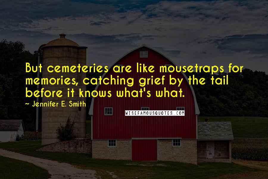 Jennifer E. Smith Quotes: But cemeteries are like mousetraps for memories, catching grief by the tail before it knows what's what.