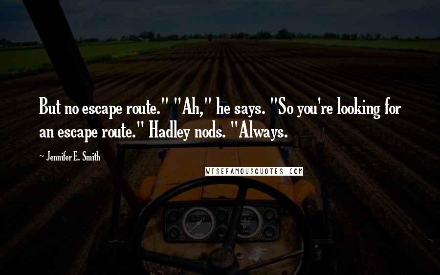 Jennifer E. Smith Quotes: But no escape route." "Ah," he says. "So you're looking for an escape route." Hadley nods. "Always.