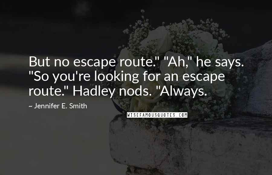 Jennifer E. Smith Quotes: But no escape route." "Ah," he says. "So you're looking for an escape route." Hadley nods. "Always.