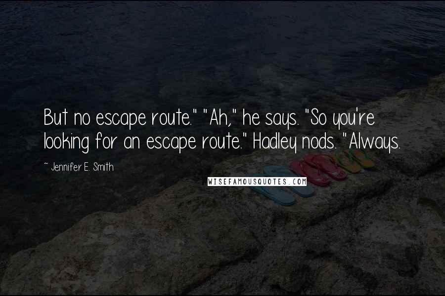 Jennifer E. Smith Quotes: But no escape route." "Ah," he says. "So you're looking for an escape route." Hadley nods. "Always.