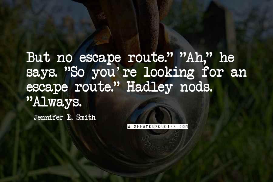 Jennifer E. Smith Quotes: But no escape route." "Ah," he says. "So you're looking for an escape route." Hadley nods. "Always.