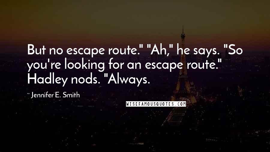 Jennifer E. Smith Quotes: But no escape route." "Ah," he says. "So you're looking for an escape route." Hadley nods. "Always.