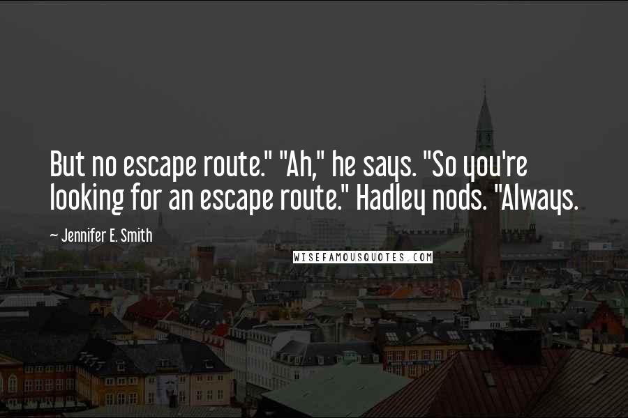 Jennifer E. Smith Quotes: But no escape route." "Ah," he says. "So you're looking for an escape route." Hadley nods. "Always.