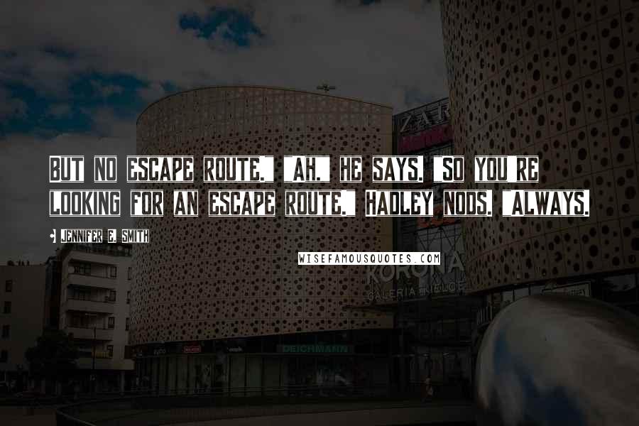 Jennifer E. Smith Quotes: But no escape route." "Ah," he says. "So you're looking for an escape route." Hadley nods. "Always.