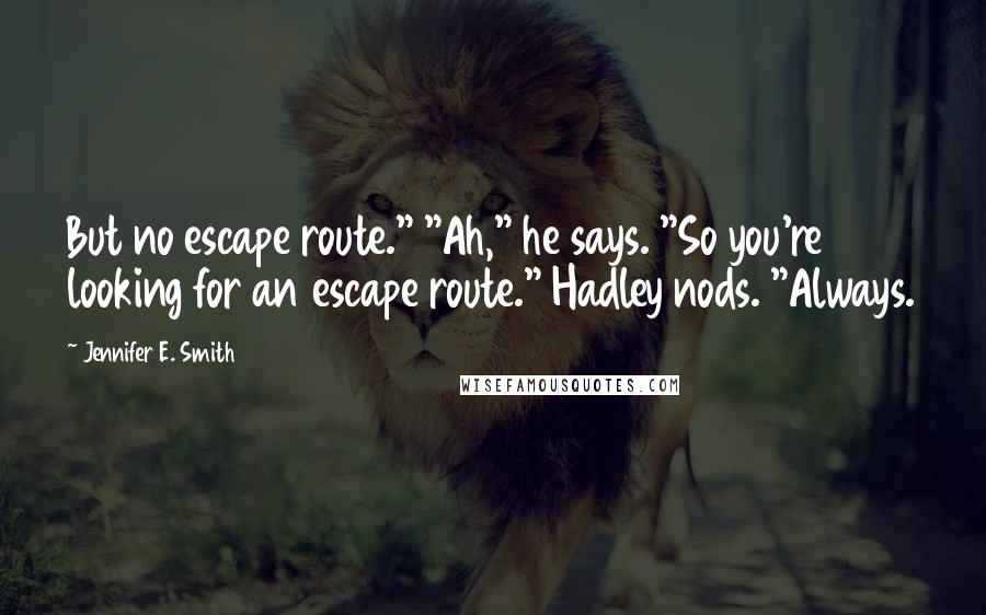 Jennifer E. Smith Quotes: But no escape route." "Ah," he says. "So you're looking for an escape route." Hadley nods. "Always.