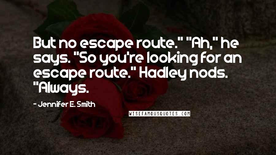 Jennifer E. Smith Quotes: But no escape route." "Ah," he says. "So you're looking for an escape route." Hadley nods. "Always.