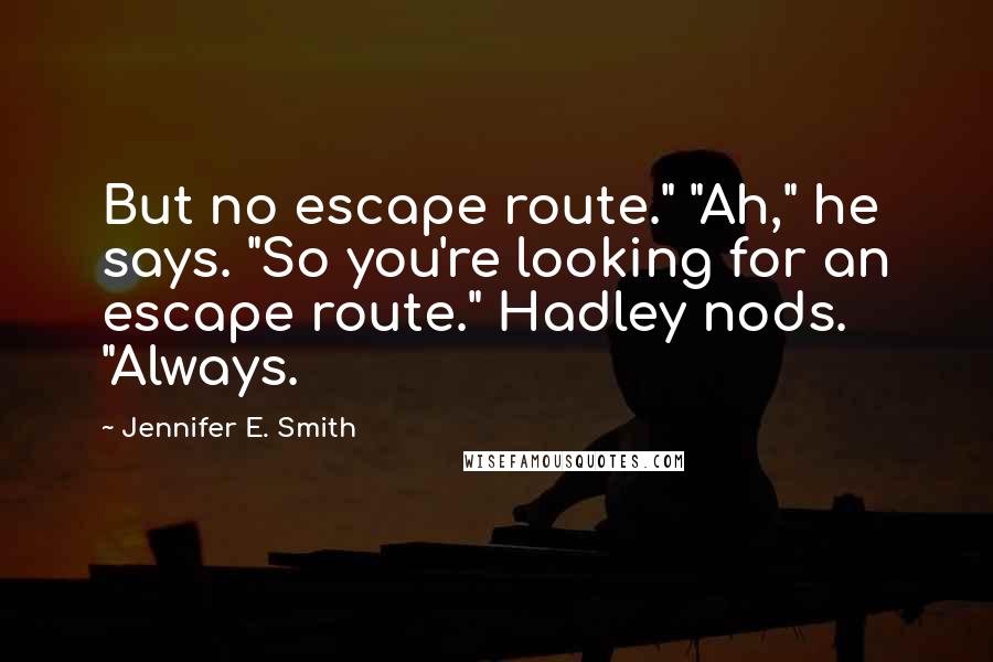 Jennifer E. Smith Quotes: But no escape route." "Ah," he says. "So you're looking for an escape route." Hadley nods. "Always.