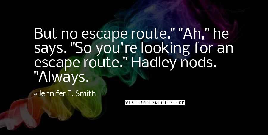 Jennifer E. Smith Quotes: But no escape route." "Ah," he says. "So you're looking for an escape route." Hadley nods. "Always.