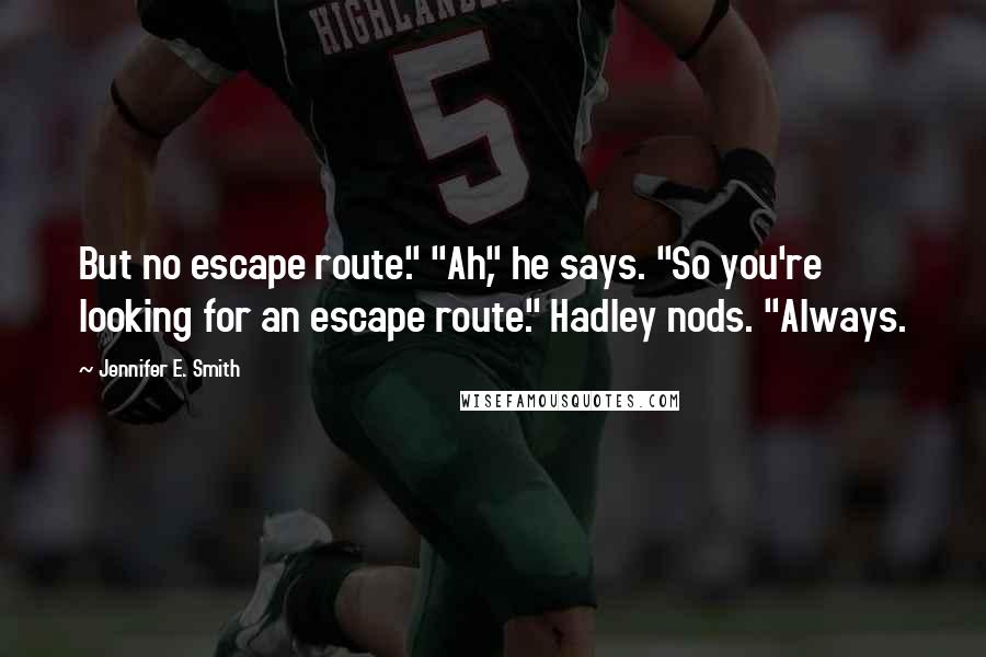 Jennifer E. Smith Quotes: But no escape route." "Ah," he says. "So you're looking for an escape route." Hadley nods. "Always.