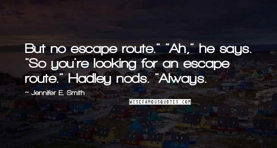 Jennifer E. Smith Quotes: But no escape route." "Ah," he says. "So you're looking for an escape route." Hadley nods. "Always.