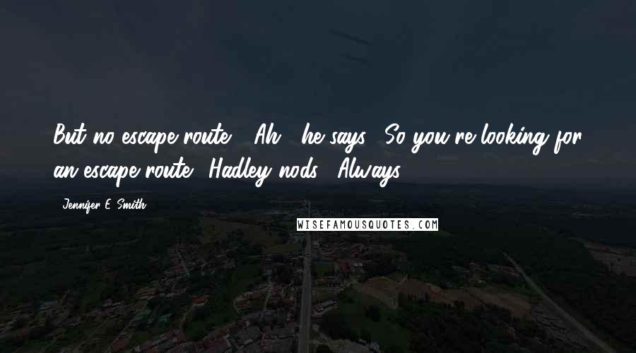 Jennifer E. Smith Quotes: But no escape route." "Ah," he says. "So you're looking for an escape route." Hadley nods. "Always.