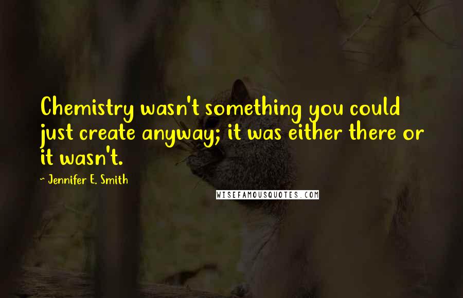 Jennifer E. Smith Quotes: Chemistry wasn't something you could just create anyway; it was either there or it wasn't.