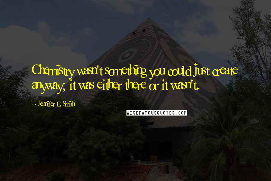 Jennifer E. Smith Quotes: Chemistry wasn't something you could just create anyway; it was either there or it wasn't.