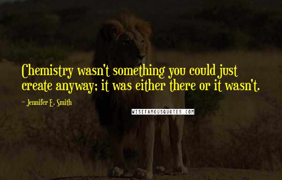Jennifer E. Smith Quotes: Chemistry wasn't something you could just create anyway; it was either there or it wasn't.
